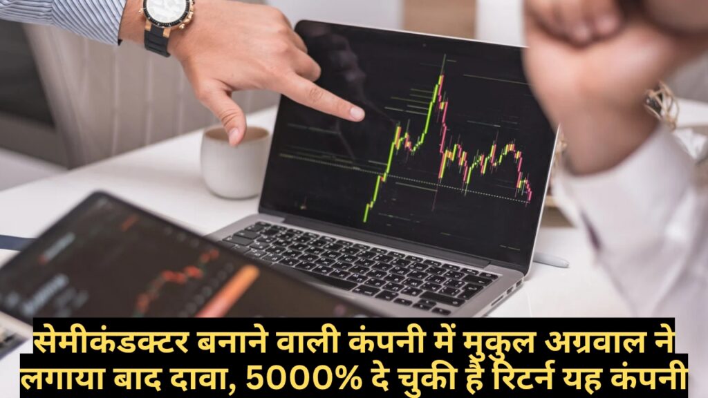 सेमीकंडक्टर बनाने वाली कंपनी में मुकुल अग्रवाल ने लगाया बाद दावा, 5000% दे चुकी है रिटर्न यह कंपनी